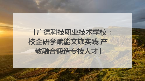 广德科技职业技术学校：校企研学赋能文旅实践 产教融合锻造专技人才