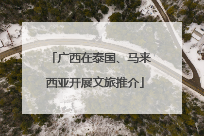 广西在泰国、马来西亚开展文旅推介