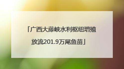 广西大藤峡水利枢纽增殖放流201.9万尾鱼苗