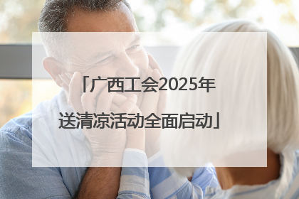 广西工会2025年送清凉活动全面启动