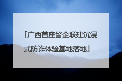 广西首座警企联建沉浸式防诈体验基地落地