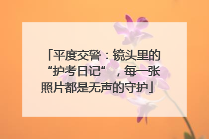 平度交警：镜头里的“护考日记”，每一张照片都是无声的守护