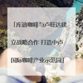 库迪咖啡与卢旺达建立战略合作 打造中卢国际咖啡产业示范园