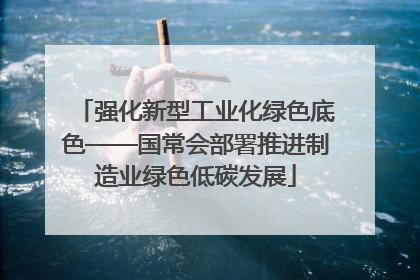 强化新型工业化绿色底色——国常会部署推进制造业绿色低碳发展