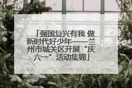 强国复兴有我 做新时代好少年——兰州市城关区开展“庆六一”活动集锦