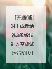开通倒计时！成都地铁3条新线进入空载试运行阶段