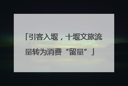 引客入堰，十堰文旅流量转为消费“留量”