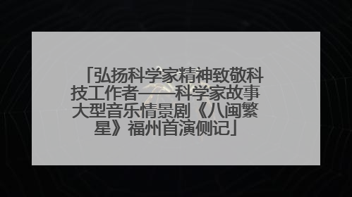 弘扬科学家精神致敬科技工作者——科学家故事大型音乐情景剧《八闽繁星》福州首演侧记