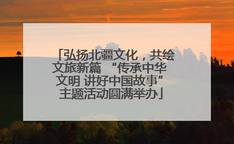 弘扬北疆文化，共绘文旅新篇 “传承中华文明 讲好中国故事” 主题活动圆满举办