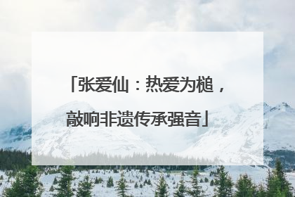 张爱仙：热爱为槌，敲响非遗传承强音