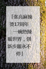 张亮麻辣烫17周年：一碗热辣暖世界，创新步履永不停