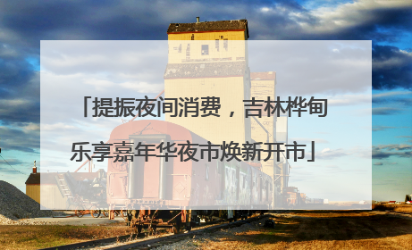 提振夜间消费，吉林桦甸乐享嘉年华夜市焕新开市