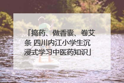 捣药、做香囊、卷艾条 四川内江小学生沉浸式学习中医药知识
