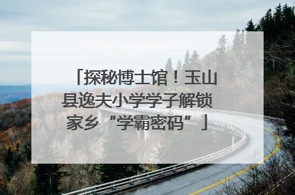 探秘博士馆！玉山县逸夫小学学子解锁家乡“学霸密码”