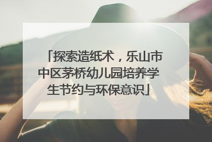 探索造纸术，乐山市中区茅桥幼儿园培养学生节约与环保意识