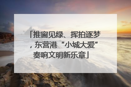 推窗见绿、挥拍逐梦，东营港“小城大爱”奏响文明新乐章