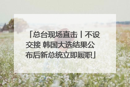总台现场直击丨不设交接 韩国大选结果公布后新总统立即履职