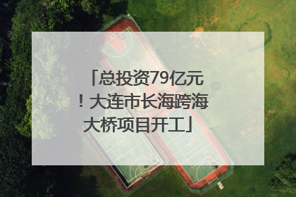 总投资79亿元！大连市长海跨海大桥项目开工