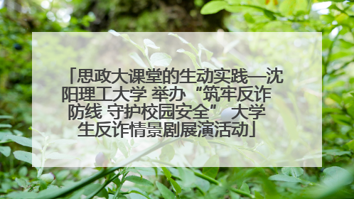 思政大课堂的生动实践—沈阳理工大学 举办“筑牢反诈防线 守护校园安全” 大学生反诈情景剧展演活动