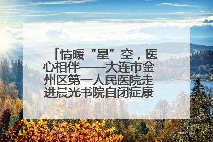 情暖“星”空，医心相伴——大连市金州区第一人民医院走进晨光书院自闭症康复服务中心