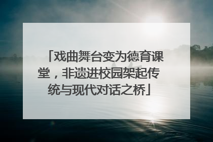 戏曲舞台变为德育课堂，非遗进校园架起传统与现代对话之桥