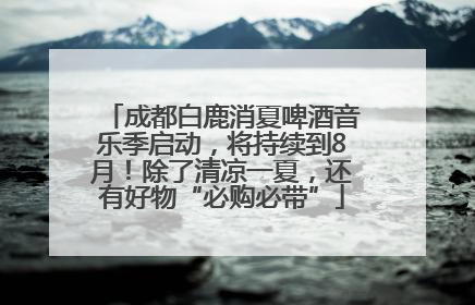 成都白鹿消夏啤酒音乐季启动，将持续到8月！除了清凉一夏，还有好物“必购必带”