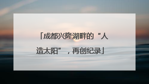 成都兴隆湖畔的“人造太阳”，再创纪录
