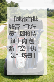 成都首批城管“飞行员”即将持证上岗 创新“空中执法”场景