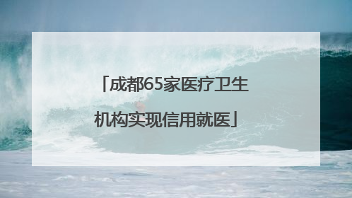 成都65家医疗卫生机构实现信用就医