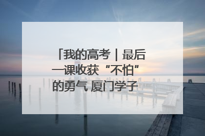 我的高考｜最后一课收获“不怕”的勇气 厦门学子万里同风赴新程