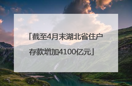 截至4月末湖北省住户存款增加4100亿元