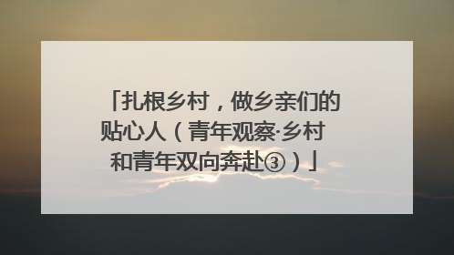 扎根乡村，做乡亲们的贴心人（青年观察·乡村和青年双向奔赴③）