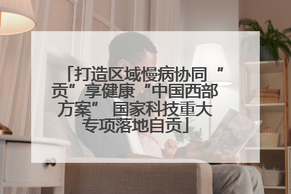 打造区域慢病协同“贡”享健康“中国西部方案” 国家科技重大专项落地自贡