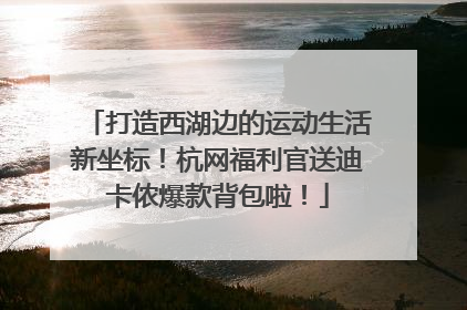 打造西湖边的运动生活新坐标！杭网福利官送迪卡侬爆款背包啦！