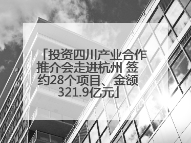投资四川产业合作推介会走进杭州 签约28个项目、金额321.9亿元
