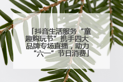 抖音生活服务“童趣购玩节”携手四大品牌专场直播，助力“六一”节日消费