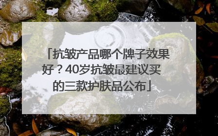 抗皱产品哪个牌子效果好？40岁抗皱最建议买的三款护肤品公布