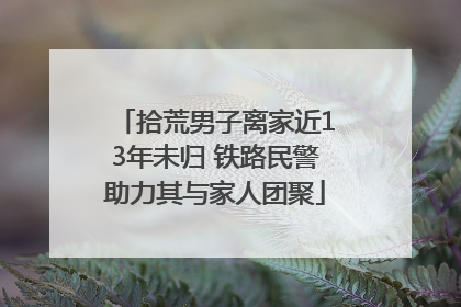 拾荒男子离家近13年未归 铁路民警助力其与家人团聚