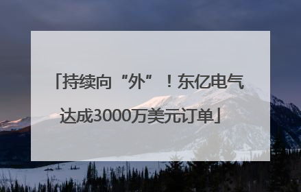 持续向“外”！东亿电气达成3000万美元订单