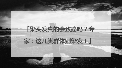 染头发真的会致癌吗？专家：这几类群体别染发！