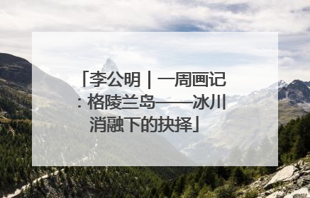 李公明｜一周画记：格陵兰岛——冰川消融下的抉择