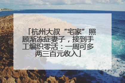 杭州大叔“宅家”照顾渐冻症妻子，接到手工编织零活：一周可多两三百元收入