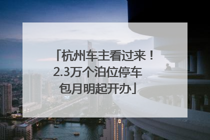 杭州车主看过来！2.3万个泊位停车包月明起开办