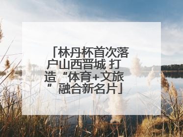 林丹杯首次落户山西晋城 打造“体育+文旅”融合新名片