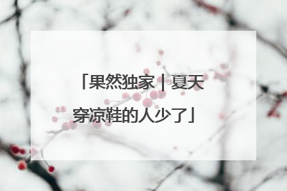 果然独家｜夏天穿凉鞋的人少了