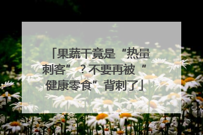 果蔬干竟是“热量刺客”？不要再被“健康零食”背刺了