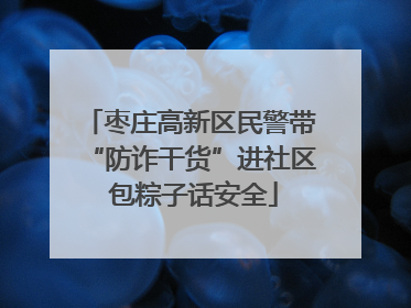 枣庄高新区民警带“防诈干货”进社区 包粽子话安全