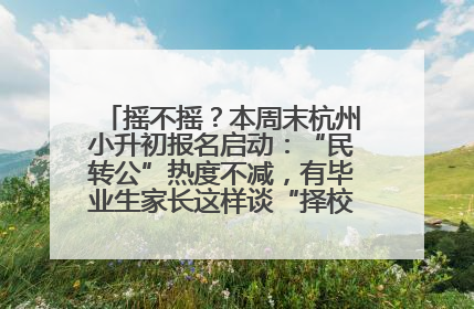 摇不摇？本周末杭州小升初报名启动：“民转公”热度不减，有毕业生家长这样谈“择校真相”……