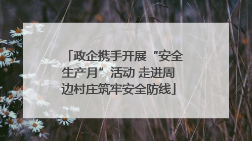 政企携手开展“安全生产月”活动 走进周边村庄筑牢安全防线