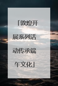 敦煌开展系列活动传承端午文化